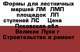 Формы для лестничных маршей ЛМ, ЛМП, площадок 2ЛП, ступеней ЛС. › Цена ­ 1 - Псковская обл., Великие Луки г. Строительство и ремонт » Строительное оборудование   . Псковская обл.,Великие Луки г.